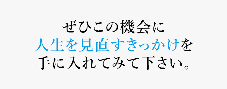 ぜひこの機会に人生を見直すきっかけを手に入れてみてください