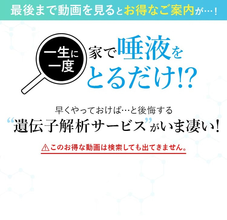 最後まで動画を見るとお得なご案内が…！一生に一度 家で唾液をとるだけ!?早くやっておけば…と後悔する 遺伝子解析サービスがいま凄い！