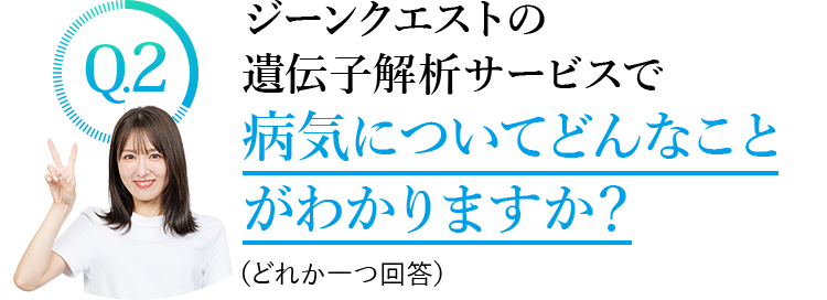 Q1.ジーンクエストの遺伝子解析で病気についてどんなことがわかりますか？